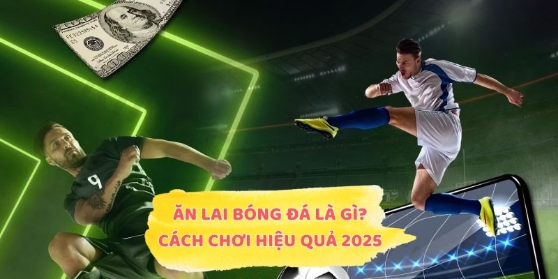 Ăn Lai Bóng Đá Là Gì? Bật Mí Cách Chơi Hiệu Quả 2025