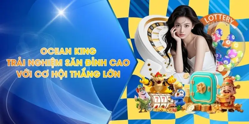 Ocean King - Trải Nghiệm Săn Đỉnh Cao Với Cơ Hội Thắng Lớn